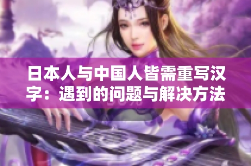 日本人与中国人皆需重写汉字：遇到的问题与解决方法