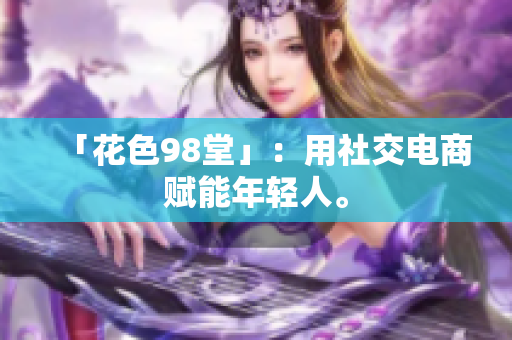 「花色98堂」：用社交电商赋能年轻人。