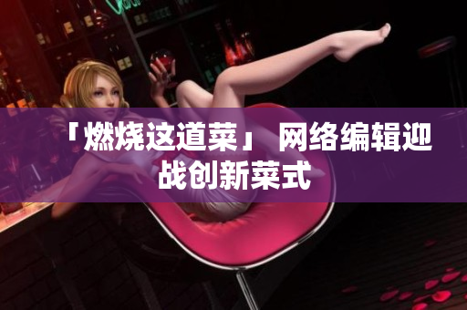 「燃烧这道菜」 网络编辑迎战创新菜式