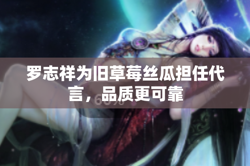 罗志祥为旧草莓丝瓜担任代言，品质更可靠