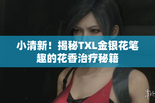 小清新！揭秘TXL金银花笔趣的花香治疗秘籍
