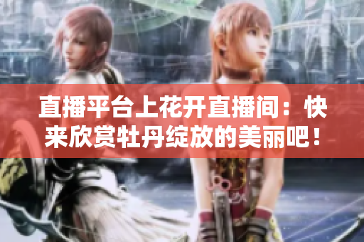 直播平台上花开直播间：快来欣赏牡丹绽放的美丽吧！