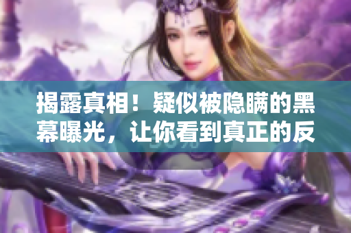 揭露真相！疑似被隐瞒的黑幕曝光，让你看到真正的反差婊
