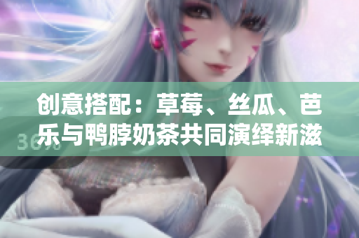 创意搭配：草莓、丝瓜、芭乐与鸭脖奶茶共同演绎新滋味