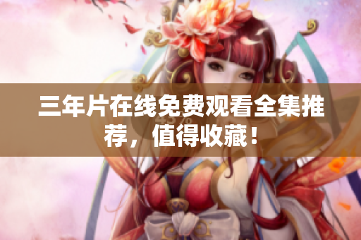 三年片在线免费观看全集推荐，值得收藏！