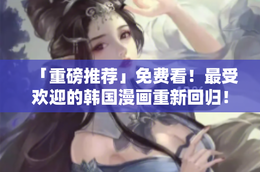 「重磅推荐」免费看！最受欢迎的韩国漫画重新回归！