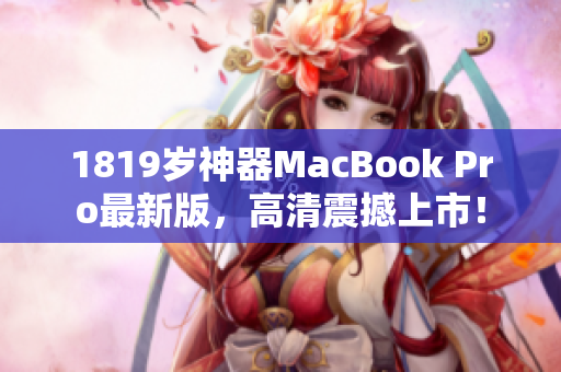 1819岁神器MacBook Pro最新版，高清震撼上市！