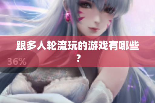 跟多人轮流玩的游戏有哪些？
