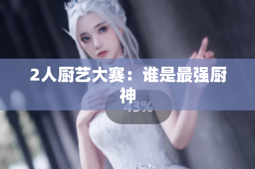 2人厨艺大赛：谁是最强厨神