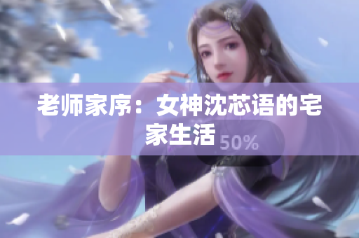 老师家序：女神沈芯语的宅家生活