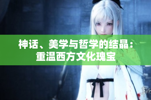 神话、美学与哲学的结晶：重温西方文化瑰宝