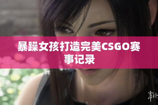 暴躁女孩打造完美CSGO赛事记录