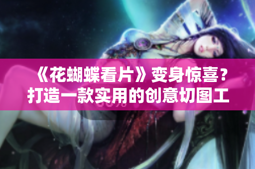 《花蝴蝶看片》变身惊喜？打造一款实用的创意切图工具！