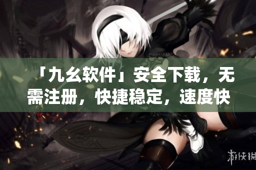 「九幺软件」安全下载，无需注册，快捷稳定，速度快。)