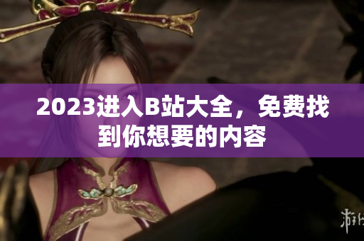 2023进入B站大全，免费找到你想要的内容