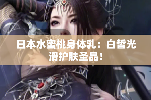 日本水蜜桃身体乳：白皙光滑护肤圣品！