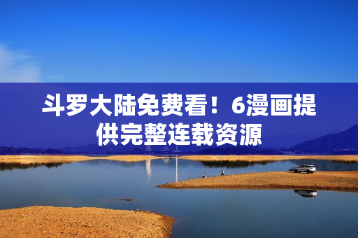 斗罗大陆免费看！6漫画提供完整连载资源