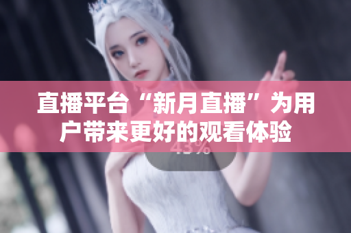 直播平台“新月直播”为用户带来更好的观看体验