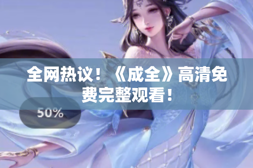 全网热议！《成全》高清免费完整观看！