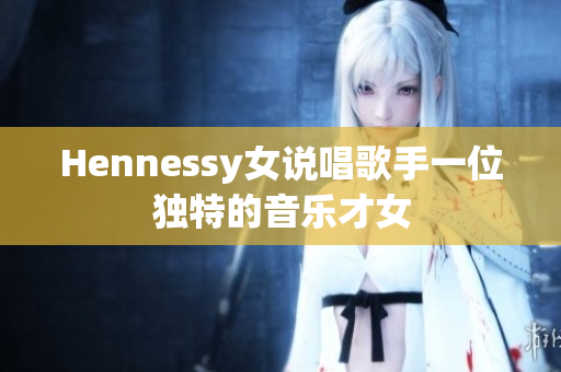 Hennessy女说唱歌手一位独特的音乐才女