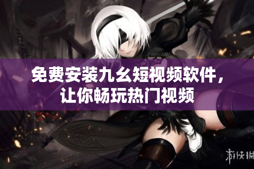 免费安装九幺短视频软件，让你畅玩热门视频