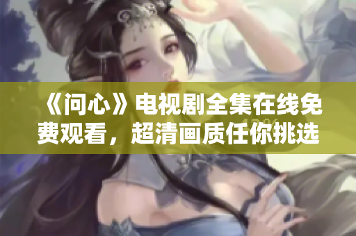 《问心》电视剧全集在线免费观看，超清画质任你挑选！
