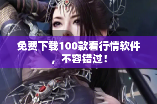 免费下载100款看行情软件，不容错过！