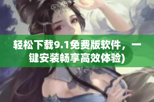 轻松下载9.1免费版软件，一键安装畅享高效体验)