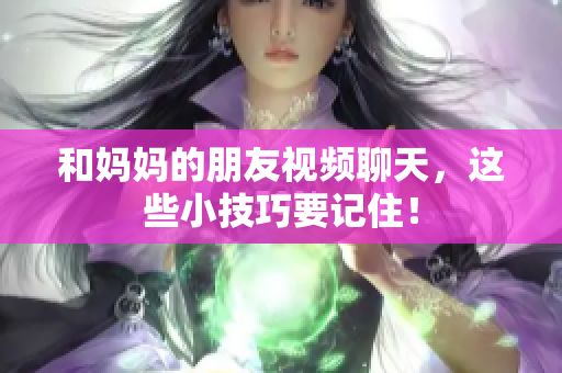 和妈妈的朋友视频聊天，这些小技巧要记住！