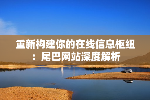重新构建你的在线信息枢纽：尾巴网站深度解析