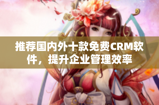 推荐国内外十款免费CRM软件，提升企业管理效率