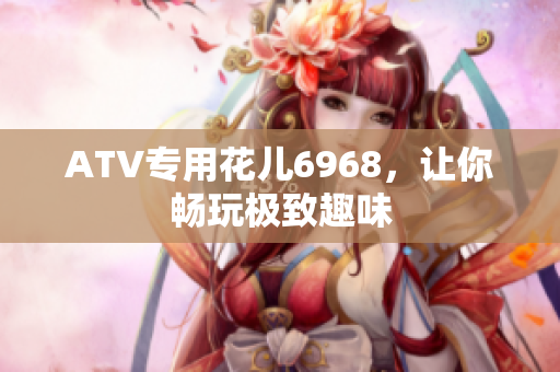 ATV专用花儿6968，让你畅玩极致趣味