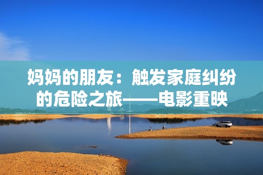 妈妈的朋友：触发家庭纠纷的危险之旅——电影重映