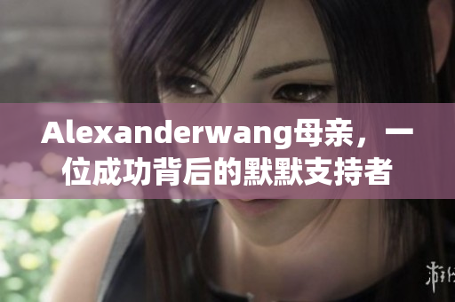 Alexanderwang母亲，一位成功背后的默默支持者