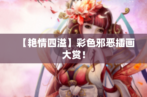 【艳情四溢】彩色邪恶插画大赏！