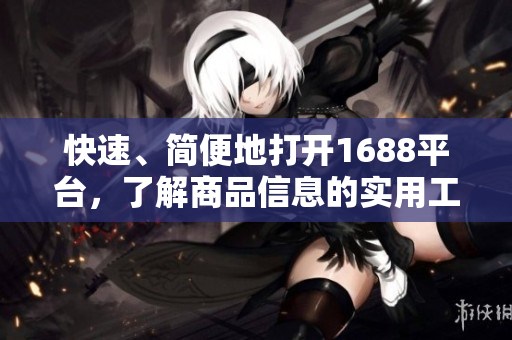 快速、简便地打开1688平台，了解商品信息的实用工具