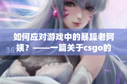 如何应对游戏中的暴躁老阿姨？——一篇关于csgo的文章。