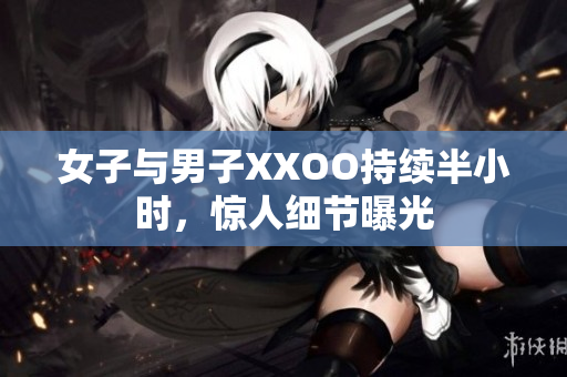 女子与男子XXOO持续半小时，惊人细节曝光