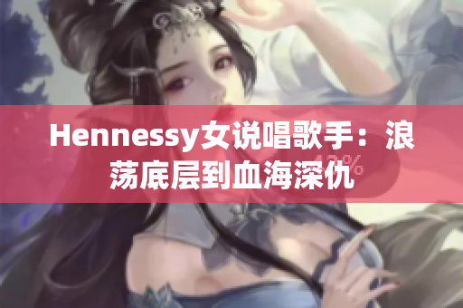 Hennessy女说唱歌手：浪荡底层到血海深仇