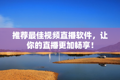 推荐最佳视频直播软件，让你的直播更加畅享！
