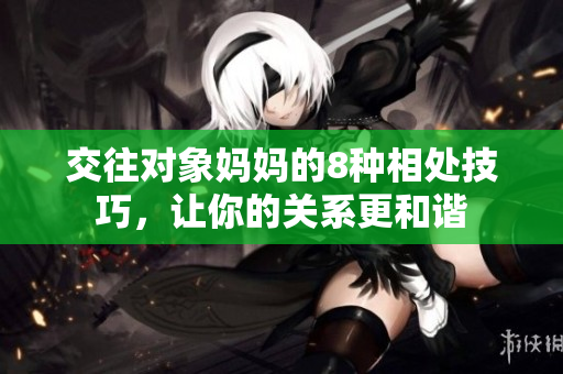 交往对象妈妈的8种相处技巧，让你的关系更和谐