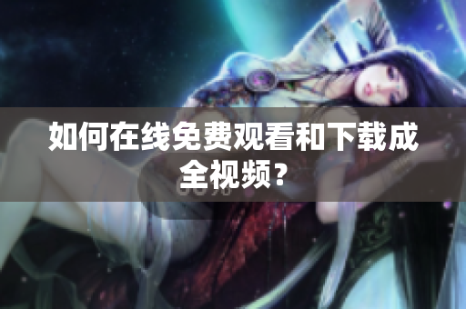 如何在线免费观看和下载成全视频？