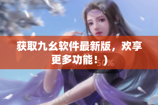 获取九幺软件最新版，欢享更多功能！)