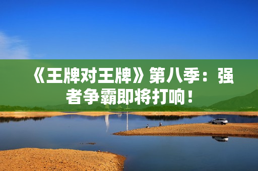 《王牌对王牌》第八季：强者争霸即将打响！