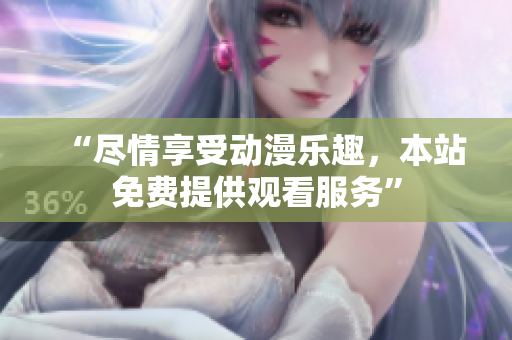 “尽情享受动漫乐趣，本站免费提供观看服务”