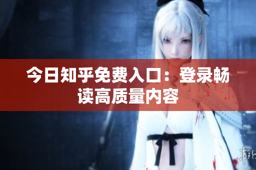 今日知乎免费入口：登录畅读高质量内容