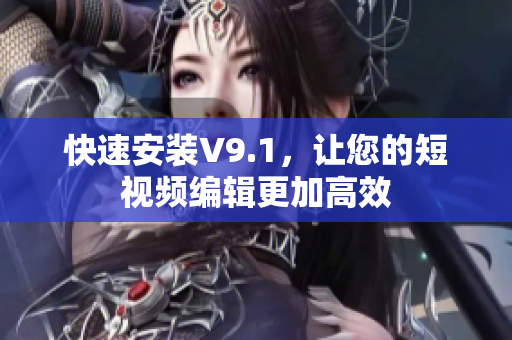 快速安装V9.1，让您的短视频编辑更加高效