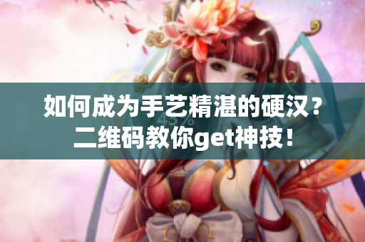 如何成为手艺精湛的硬汉？二维码教你get神技！