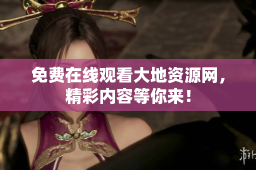 免费在线观看大地资源网，精彩内容等你来！