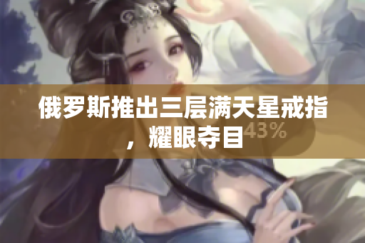 俄罗斯推出三层满天星戒指，耀眼夺目